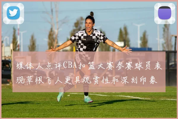 媒体人点评CBA扣篮大赛参赛球员表现草根飞人更具观赏性和深刻印象