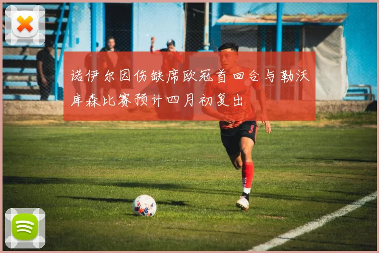 诺伊尔因伤缺席欧冠首回合与勒沃库森比赛预计四月初复出
