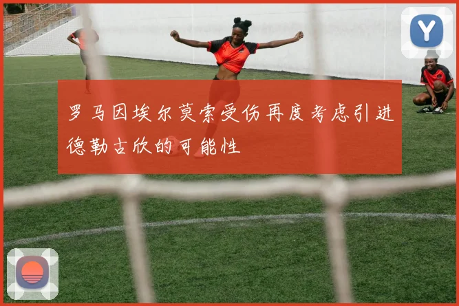 罗马因埃尔莫索受伤再度考虑引进德勒古欣的可能性