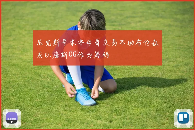 尼克斯寻求字母哥交易不动布伦森或以唐斯OG作为筹码