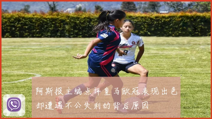 阿斯报主编点评皇马欧冠表现出色却遭遇不公失利的背后原因