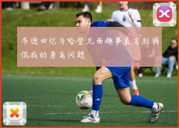 韦德回忆与哈登见面趣事直言别调侃我的身高问题