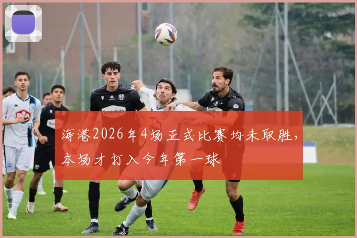 海港2026年4场正式比赛均未取胜，本场才打入今年第一球