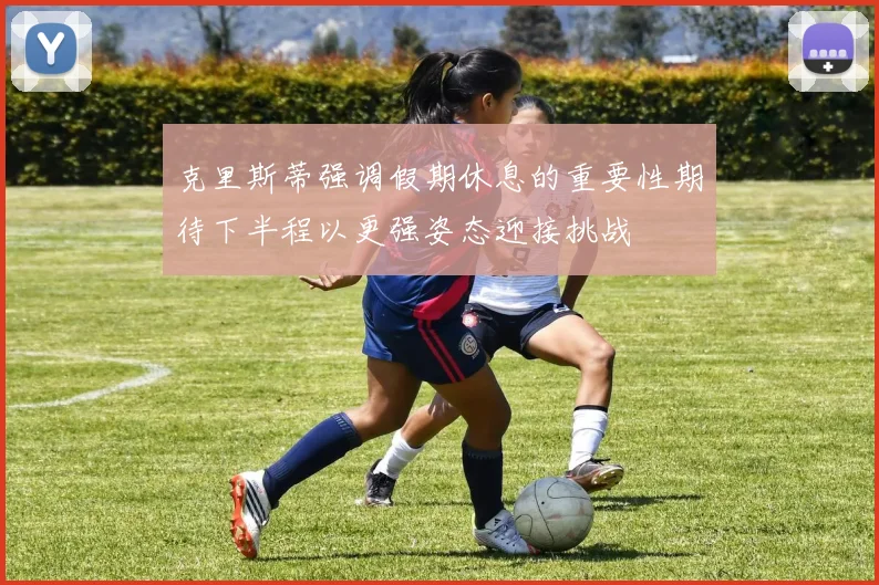 克里斯蒂强调假期休息的重要性期待下半程以更强姿态迎接挑战