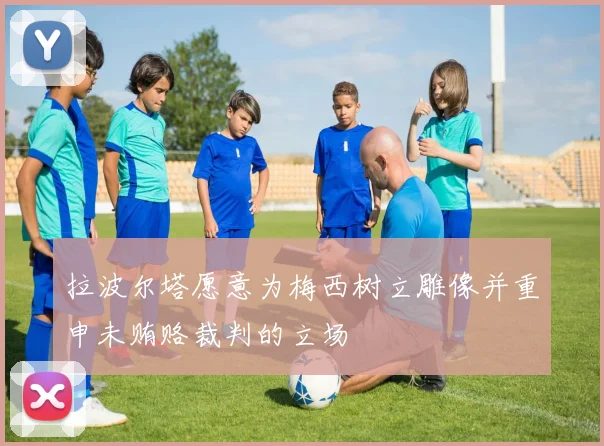 拉波尔塔愿意为梅西树立雕像并重申未贿赂裁判的立场