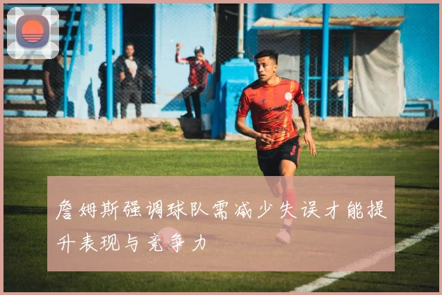 詹姆斯强调球队需减少失误才能提升表现与竞争力