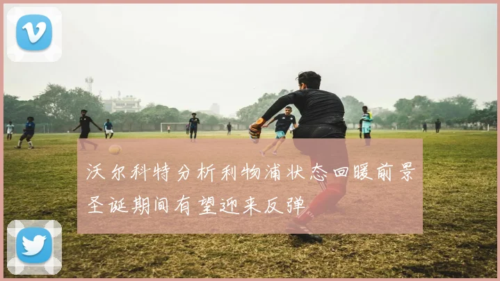 沃尔科特分析利物浦状态回暖前景圣诞期间有望迎来反弹