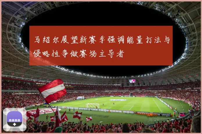 马绍尔展望新赛季强调能量打法与侵略性争做赛场主导者