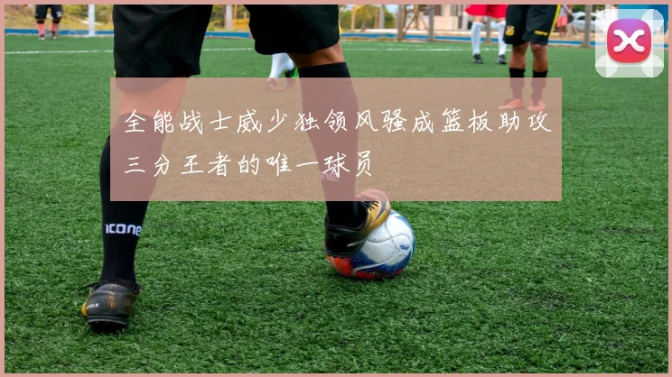 全能战士威少独领风骚成篮板助攻三分王者的唯一球员