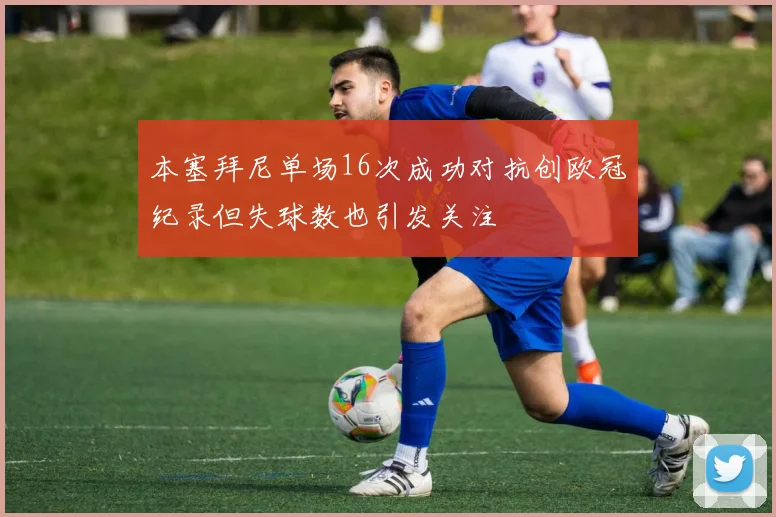 本塞拜尼单场16次成功对抗创欧冠纪录但失球数也引发关注