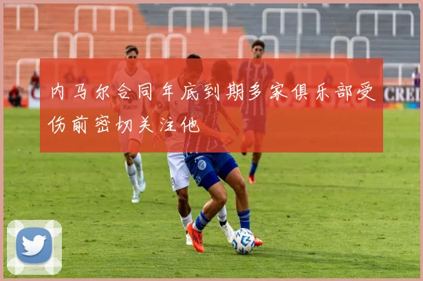 内马尔合同年底到期多家俱乐部受伤前密切关注他