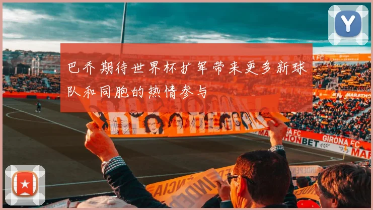 巴乔期待世界杯扩军带来更多新球队和同胞的热情参与