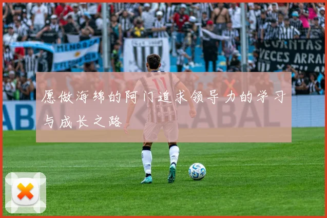 愿做海绵的阿门追求领导力的学习与成长之路