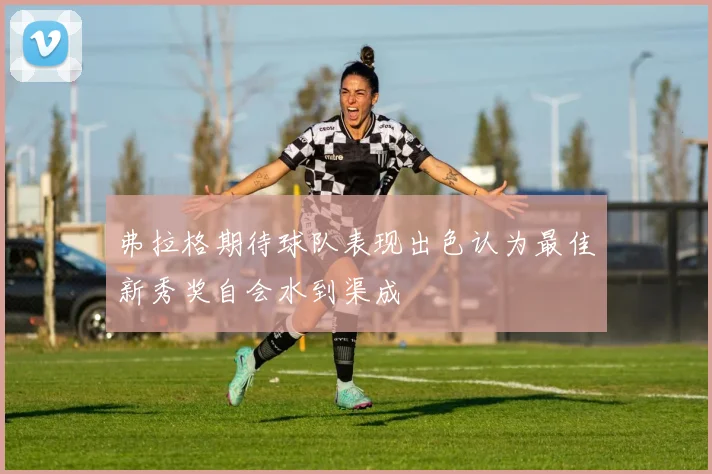 弗拉格期待球队表现出色认为最佳新秀奖自会水到渠成