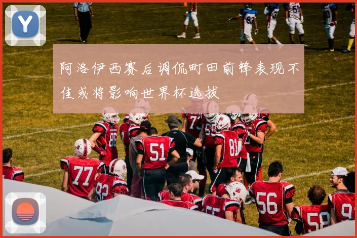 阿洛伊西赛后调侃町田前锋表现不佳或将影响世界杯选拔