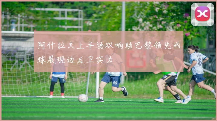 阿什拉夫上半场双响助巴黎领先两球展现边后卫实力