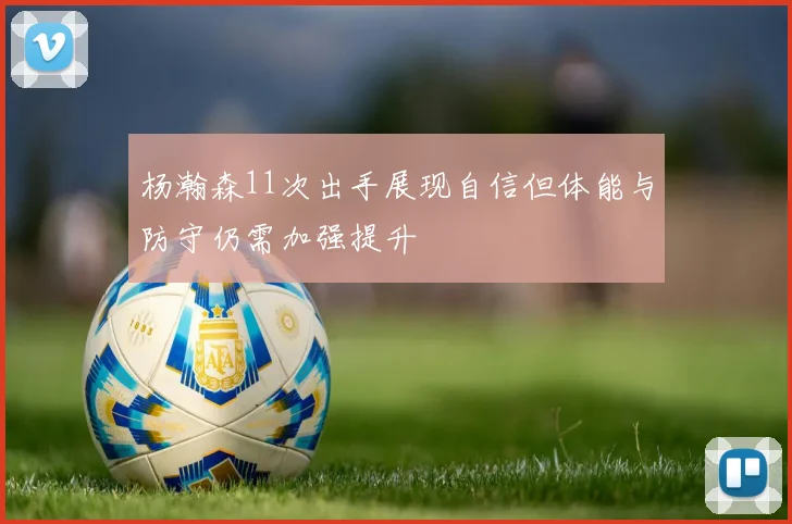 杨瀚森11次出手展现自信但体能与防守仍需加强提升