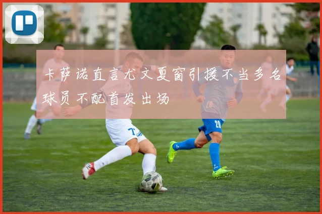 卡萨诺直言尤文夏窗引援不当多名球员不配首发出场