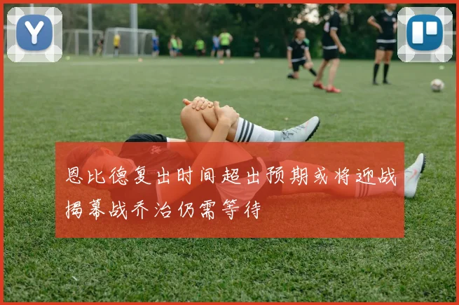 恩比德复出时间超出预期或将迎战揭幕战乔治仍需等待