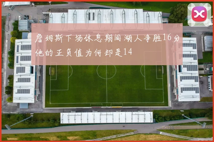 詹姆斯下场休息期间湖人净胜16分他的正负值为何却是14