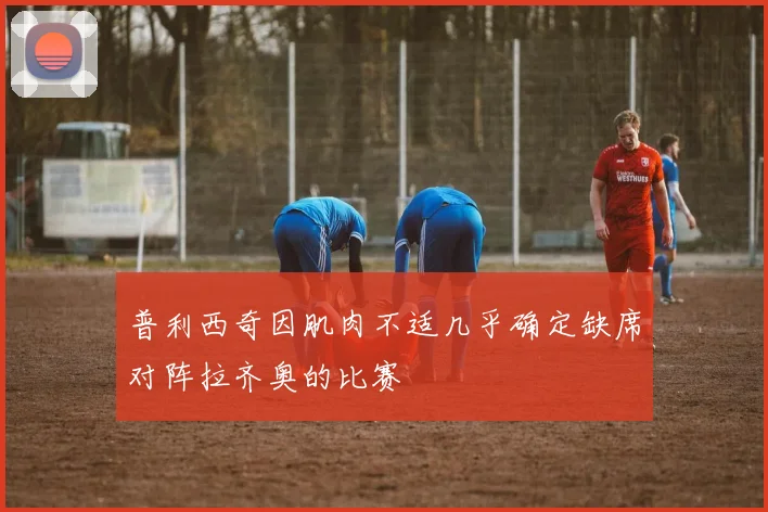 普利西奇因肌肉不适几乎确定缺席对阵拉齐奥的比赛