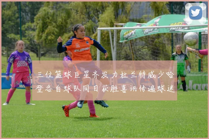 三位篮球巨星齐发力杜兰特威少哈登各自球队同日获胜喜讯传遍球迷圈
