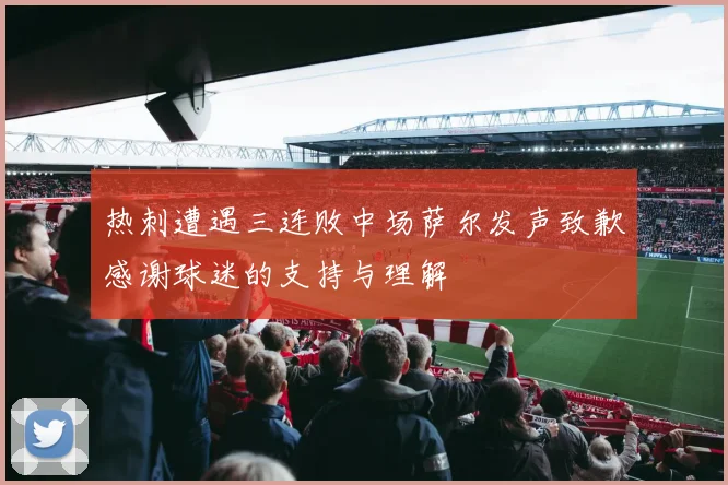 热刺遭遇三连败中场萨尔发声致歉感谢球迷的支持与理解