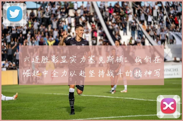 六连胜彰显实力塞克斯顿：我们在崛起中全力以赴坚持战斗的精神写照