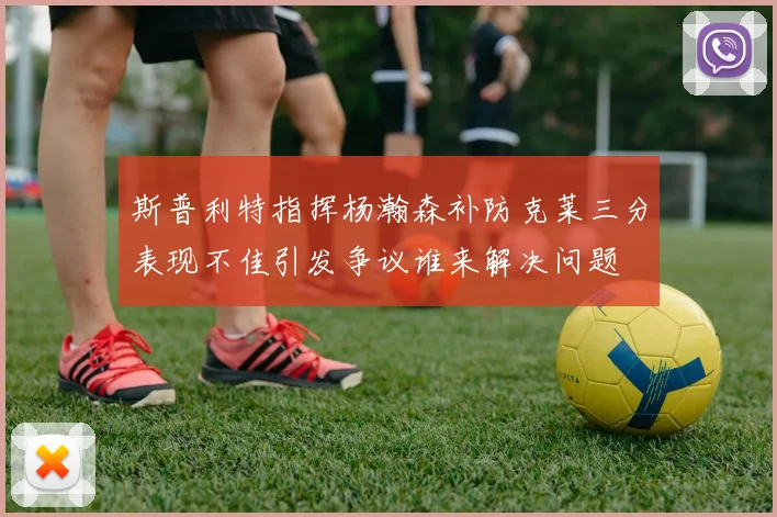 斯普利特指挥杨瀚森补防克莱三分表现不佳引发争议谁来解决问题