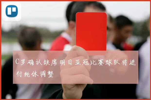 C罗确认缺席明日亚冠比赛球队将进行轮休调整