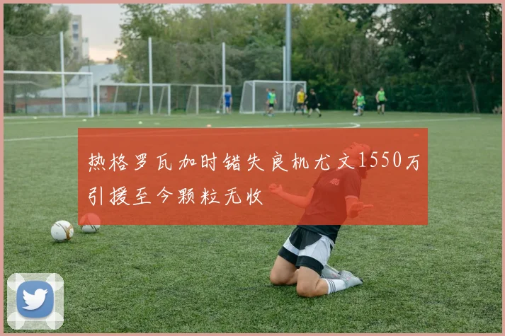 热格罗瓦加时错失良机尤文1550万引援至今颗粒无收