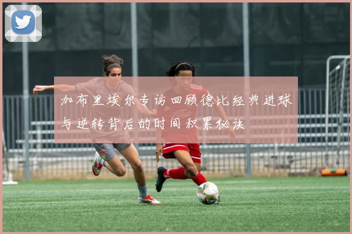 加布里埃尔专访回顾德比经典进球与逆转背后的时间积累秘诀