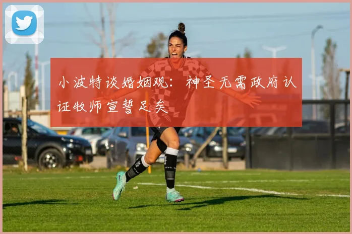 小波特谈婚姻观：神圣无需政府认证牧师宣誓足矣