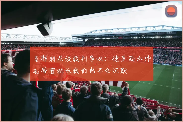 基耶利尼谈裁判争议：德罗西加帅孔蒂曾抗议我们也不会沉默
