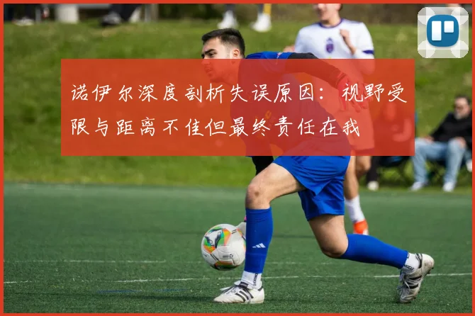 诺伊尔深度剖析失误原因：视野受限与距离不佳但最终责任在我