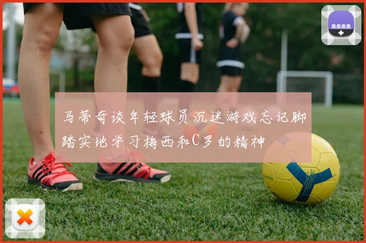 马蒂奇谈年轻球员沉迷游戏忘记脚踏实地学习梅西和C罗的精神