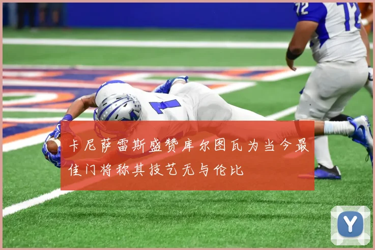 卡尼萨雷斯盛赞库尔图瓦为当今最佳门将称其技艺无与伦比