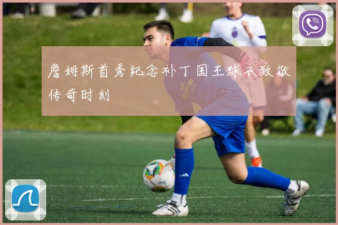 詹姆斯首秀纪念补丁国王球衣致敬传奇时刻