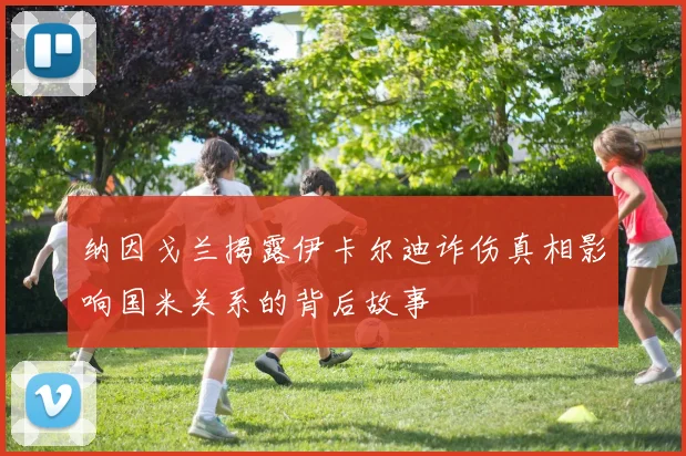 纳因戈兰揭露伊卡尔迪诈伤真相影响国米关系的背后故事