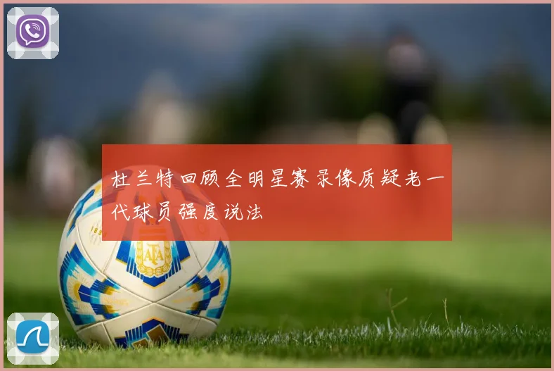 杜兰特回顾全明星赛录像质疑老一代球员强度说法