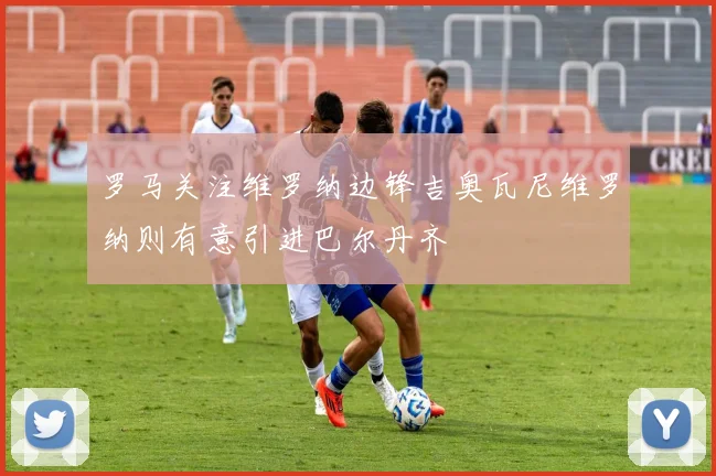 罗马关注维罗纳边锋吉奥瓦尼维罗纳则有意引进巴尔丹齐